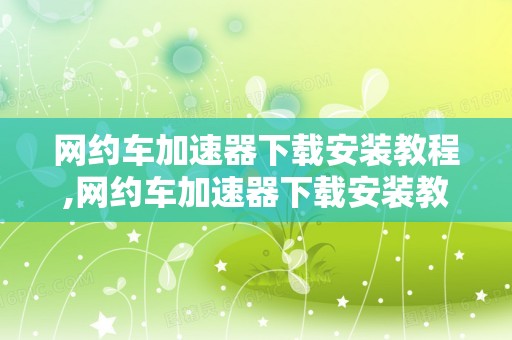 网约车加速器下载安装教程,网约车加速器下载安装教程视频