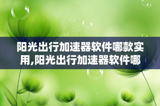 阳光出行加速器软件哪款实用,阳光出行加速器软件哪款实用性高