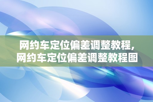 网约车定位偏差调整教程,网约车定位偏差调整教程图片