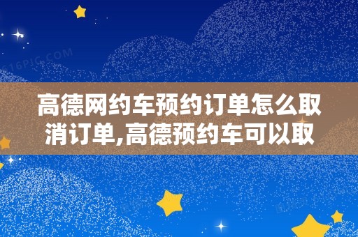 高德网约车预约订单怎么取消订单,高德预约车可以取消吗