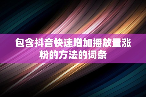 包含抖音快速增加播放量涨粉的方法的词条