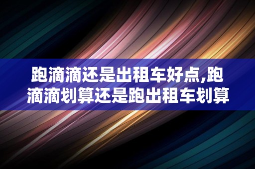 跑滴滴还是出租车好点,跑滴滴划算还是跑出租车划算