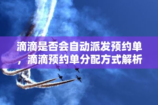 滴滴是否会自动派发预约单，滴滴预约单分配方式解析