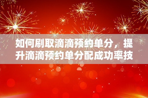 如何刷取滴滴预约单分，提升滴滴预约单分配成功率技巧分享