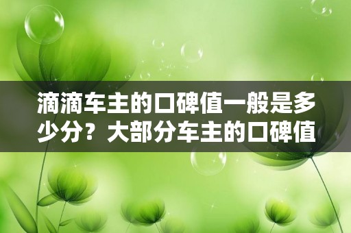 滴滴车主的口碑值一般是多少分？大部分车主的口碑值都在什么水平？