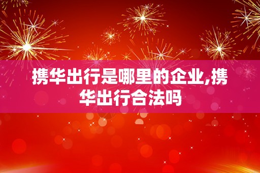 携华出行是哪里的企业,携华出行合法吗