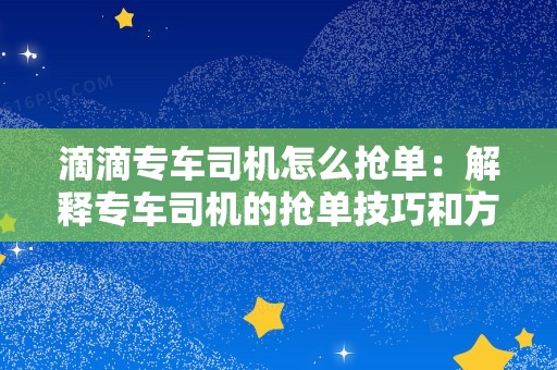 滴滴专车司机怎么抢单：解释专车司机的抢单技巧和方法