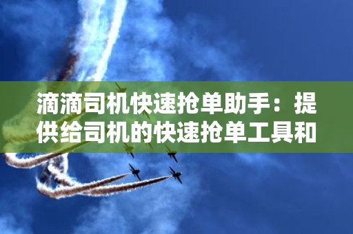 滴滴司机快速抢单助手：提供给司机的快速抢单工具和建议