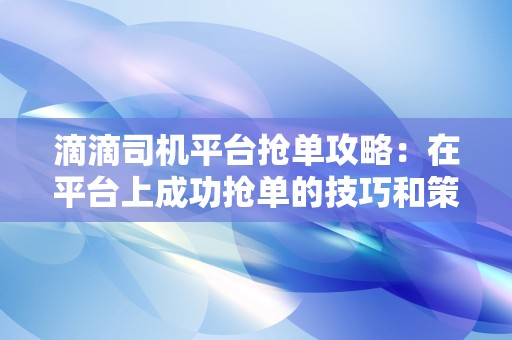 滴滴司机平台抢单攻略：在平台上成功抢单的技巧和策略