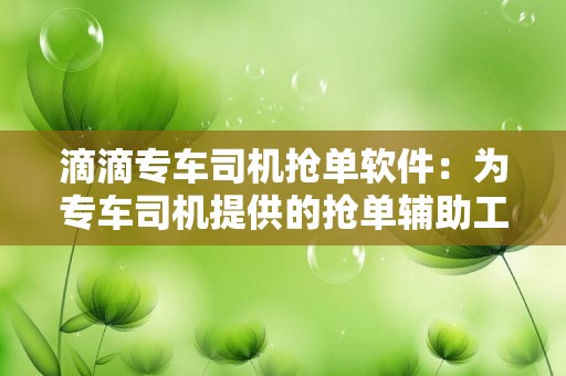 滴滴专车司机抢单软件：为专车司机提供的抢单辅助工具推荐