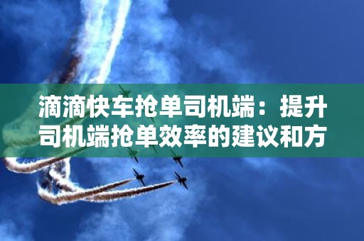 滴滴快车抢单司机端：提升司机端抢单效率的建议和方法