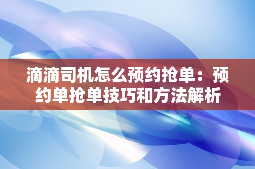 滴滴司机怎么预约抢单：预约单抢单技巧和方法解析