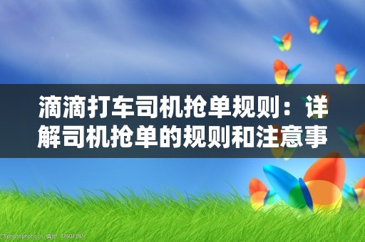 滴滴打车司机抢单规则：详解司机抢单的规则和注意事项