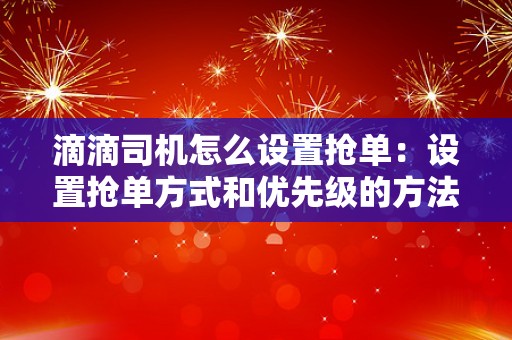 滴滴司机怎么设置抢单：设置抢单方式和优先级的方法和建议