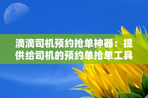 滴滴司机预约抢单神器：提供给司机的预约单抢单工具推荐