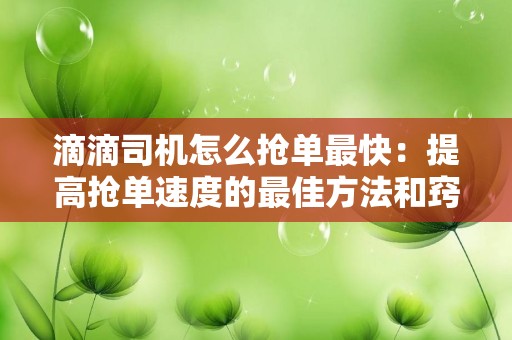 滴滴司机怎么抢单最快：提高抢单速度的最佳方法和窍门