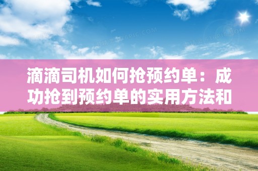 滴滴司机如何抢预约单：成功抢到预约单的实用方法和技巧