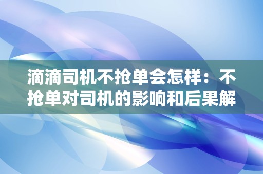 滴滴司机不抢单会怎样：不抢单对司机的影响和后果解析