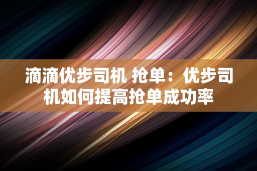 滴滴优步司机 抢单：优步司机如何提高抢单成功率