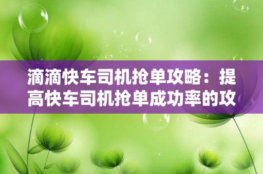 滴滴快车司机抢单攻略：提高快车司机抢单成功率的攻略分享