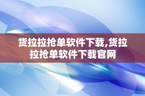 货拉拉抢单软件下载,货拉拉抢单软件下载官网