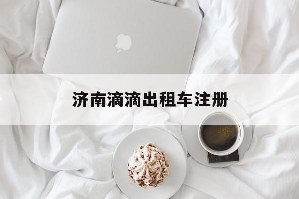 济南滴滴出租车注册,济南注册滴滴快车司机的条件