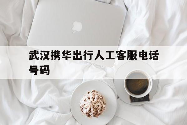 武汉携华出行人工客服电话号码,武汉携华出行人工客服电话号码是多少