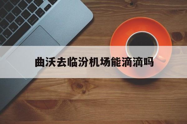曲沃去临汾机场能滴滴吗,曲沃有火车站吗