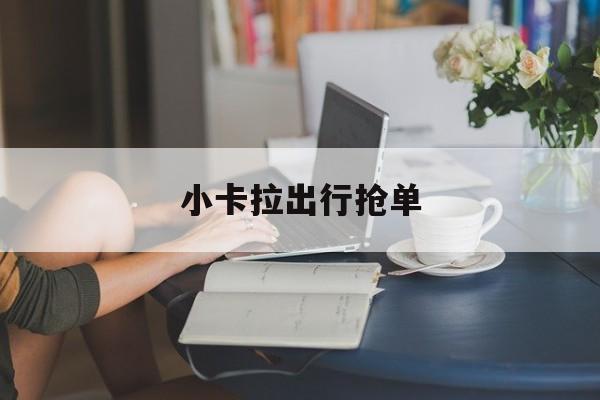 小卡拉出行抢单,小拉出行司机端自动抢单
