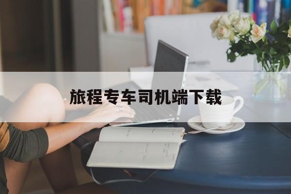 旅程专车司机端下载,旅程专车好跑吗