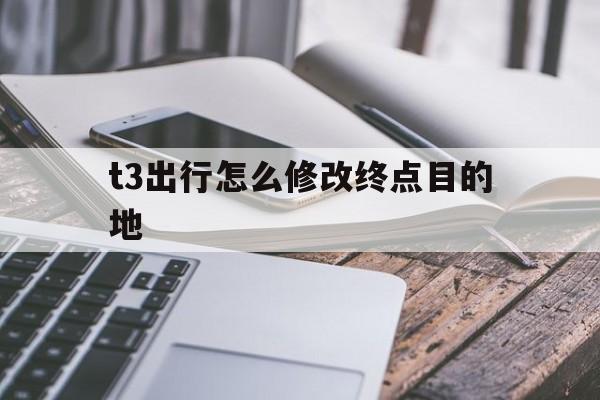 t3出行怎么修改终点目的地,t3怎么更改路线