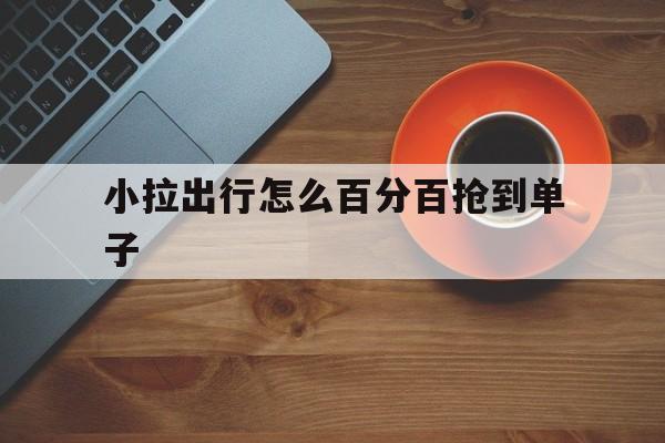 小拉出行怎么百分百抢到单子,小拉出行怎么才能抢到单
