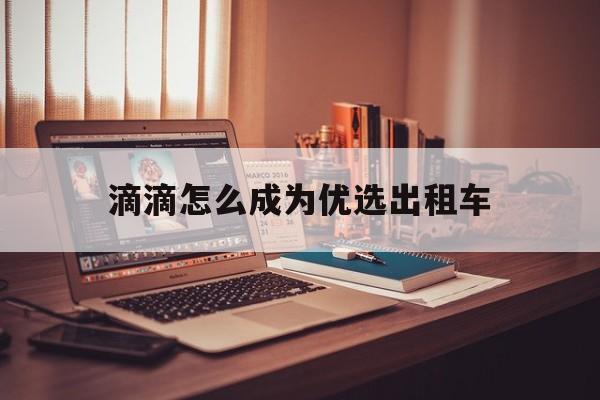 滴滴怎么成为优选出租车,滴滴怎么成为优选出租车司机