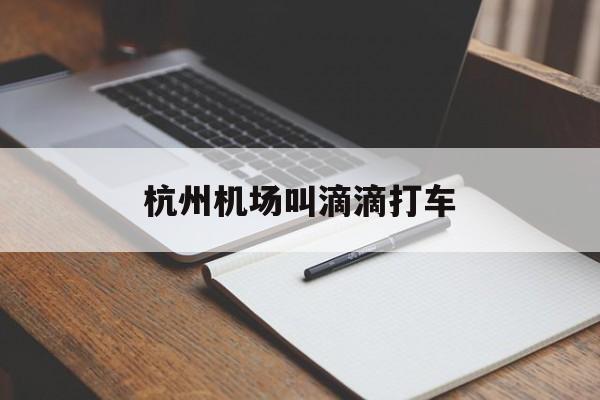 杭州机场叫滴滴打车,杭州机场叫滴滴打车怎么样