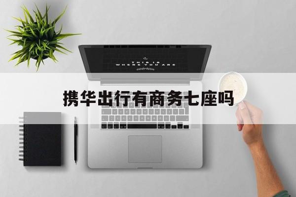 携华出行有商务七座吗,携华出行计价规则
