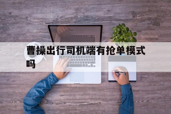 曹操出行司机端有抢单模式吗,曹操出行司机端什么时候可以提现