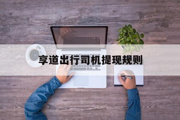 享道出行司机提现规则,享道出行司机接单经验