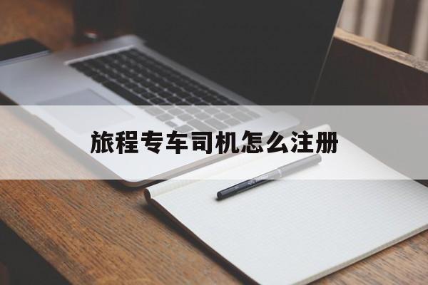 旅程专车司机怎么注册,旅程专车官网