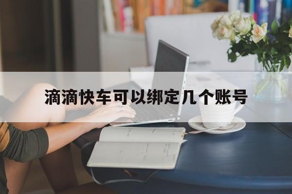 滴滴快车可以绑定几个账号,滴滴打车可以绑定几个号码