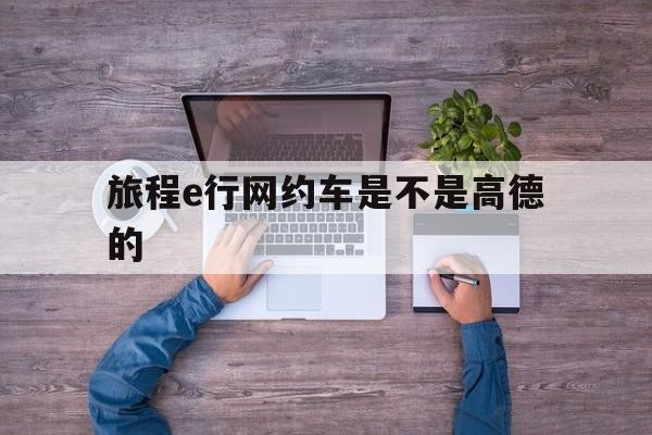 旅程e行网约车是不是高德的,旅程约车官网