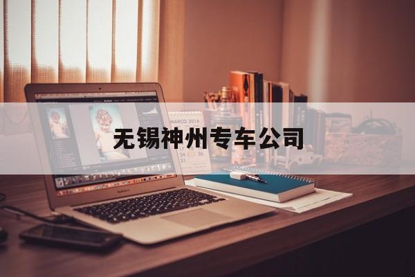 无锡神州专车公司,无锡神州汽车租赁有限公司