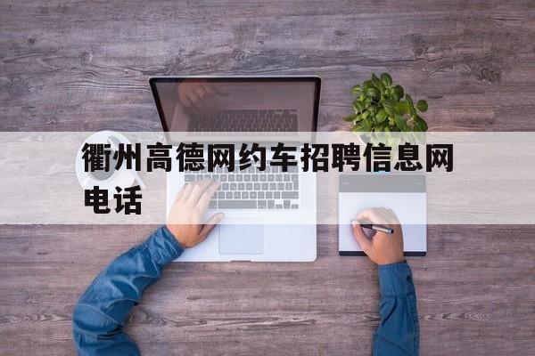 衢州高德网约车招聘信息网电话,衢州网约车资格证报名电话