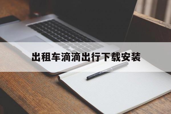 出租车滴滴出行下载安装,出租车滴滴出行下载安装不了