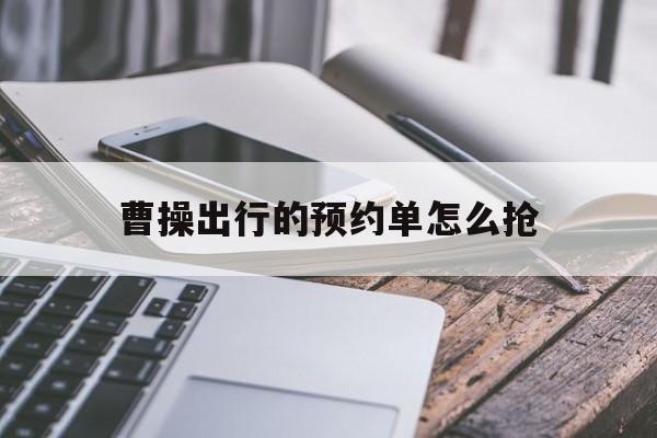 曹操出行的预约单怎么抢,曹操出行预约单抢单技巧