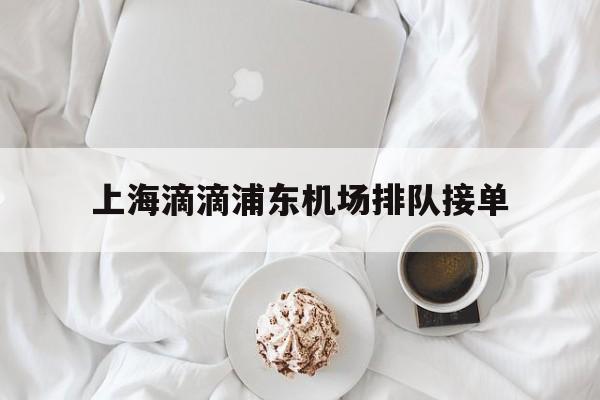 上海滴滴浦东机场排队接单,滴滴上海浦东机场排队怎么排