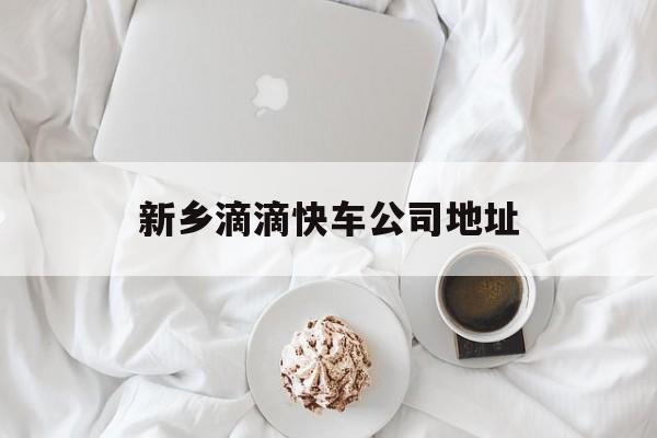 新乡滴滴快车公司地址,滴滴公司官网注册地址
