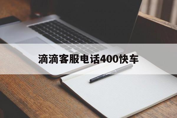 滴滴客服电话400快车,滴滴客服电话400快车电话多少