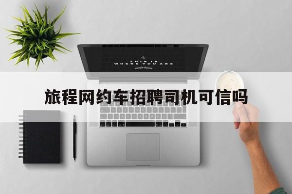旅程网约车招聘司机可信吗,旅程网约车加盟条件