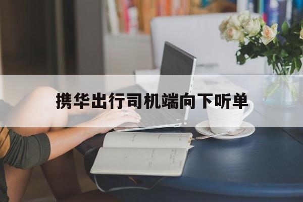 携华出行司机端向下听单,携华出行司机端app下载