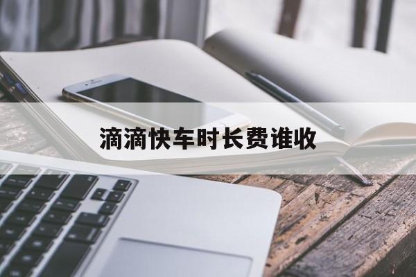 滴滴快车时长费谁收,滴滴车时长费是什么